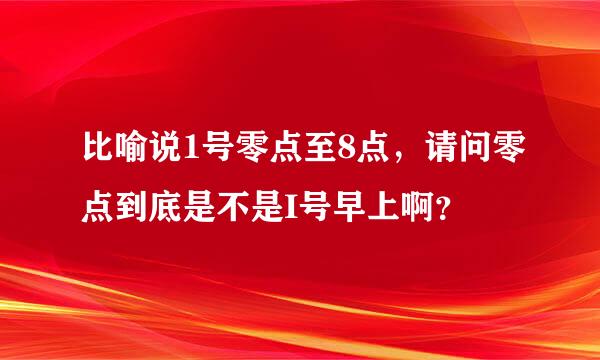 比喻说1号零点至8点，请问零点到底是不是I号早上啊？