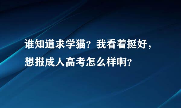 谁知道求学猫？我看着挺好，想报成人高考怎么样啊？