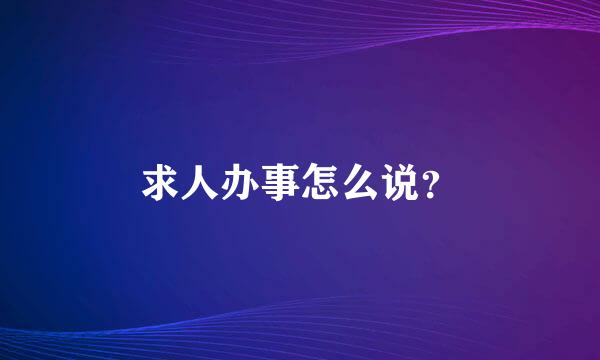 求人办事怎么说？