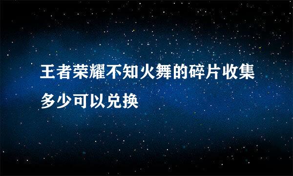 王者荣耀不知火舞的碎片收集多少可以兑换