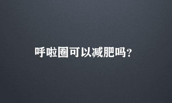 呼啦圈可以减肥吗？