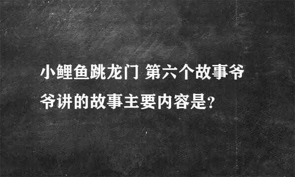 小鲤鱼跳龙门 第六个故事爷爷讲的故事主要内容是？