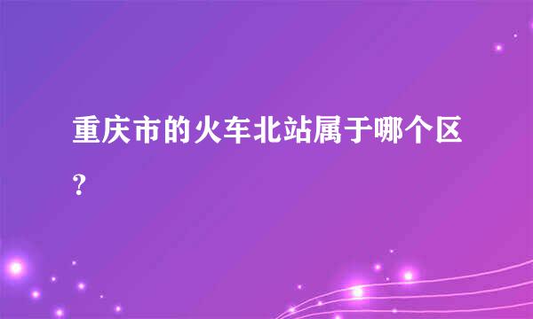 重庆市的火车北站属于哪个区？