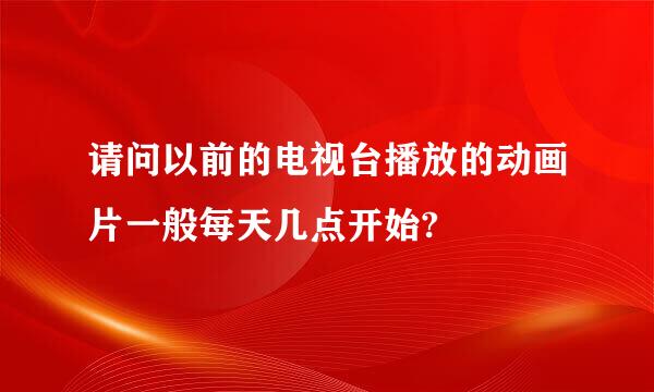 请问以前的电视台播放的动画片一般每天几点开始?