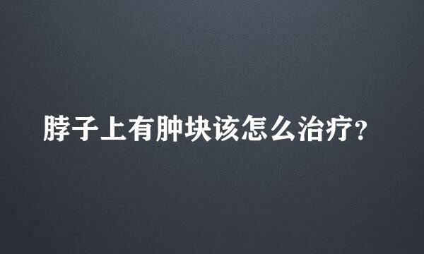 脖子上有肿块该怎么治疗？