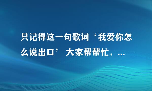 只记得这一句歌词‘我爱你怎么说出口’ 大家帮帮忙，这首歌的名字叫什么？