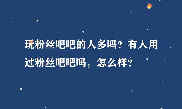 玩粉丝吧吧的人多吗？有人用过粉丝吧吧吗，怎么样？