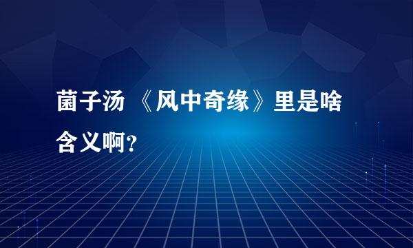 菌子汤 《风中奇缘》里是啥含义啊？