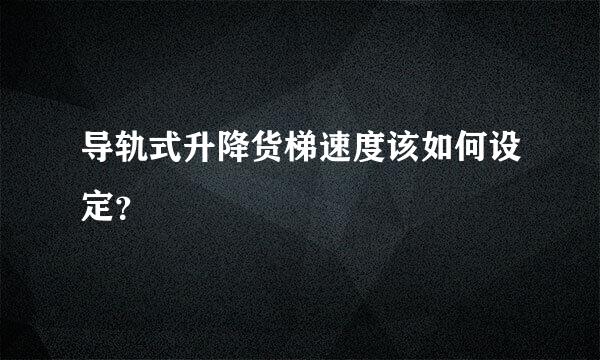 导轨式升降货梯速度该如何设定？