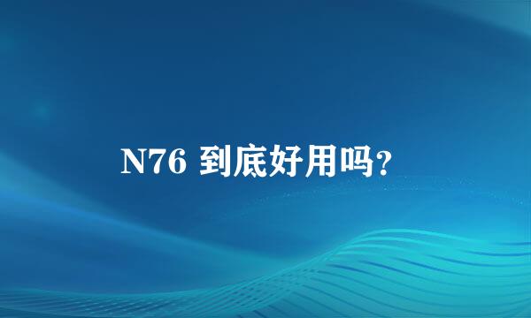 N76 到底好用吗？