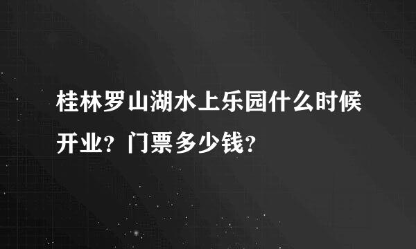 桂林罗山湖水上乐园什么时候开业？门票多少钱？