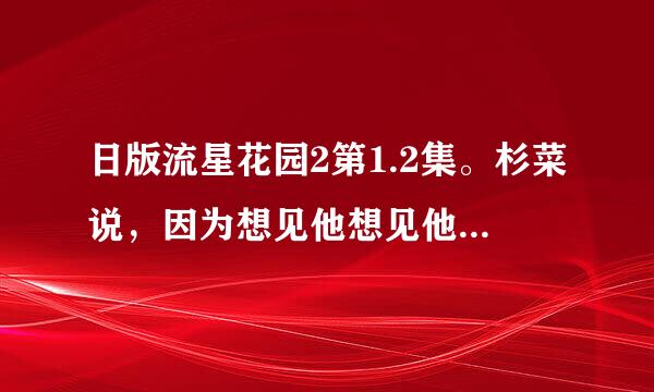 日版流星花园2第1.2集。杉菜说，因为想见他想见他。求这段日文翻译。