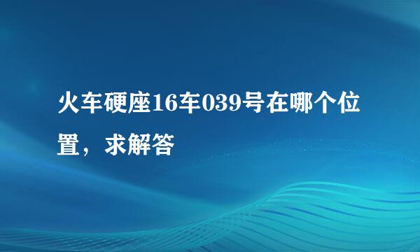 火车硬座16车039号在哪个位置，求解答