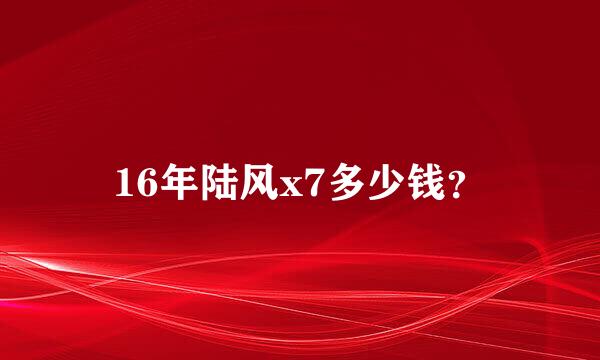 16年陆风x7多少钱？