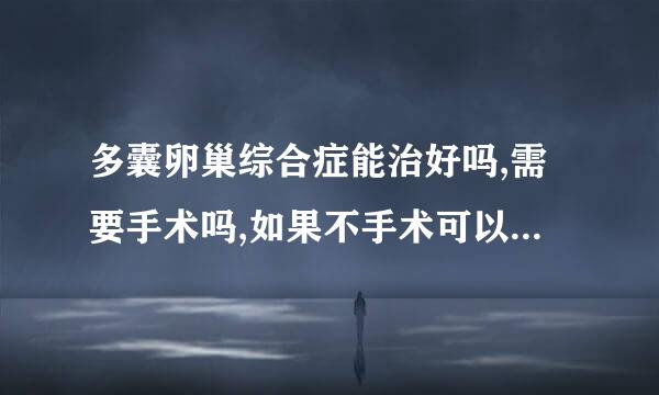 多囊卵巢综合症能治好吗,需要手术吗,如果不手术可以吃中药调理吗