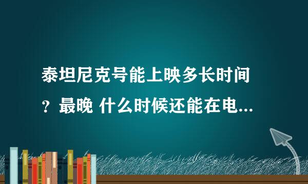 泰坦尼克号能上映多长时间 ？最晚 什么时候还能在电影院看到？