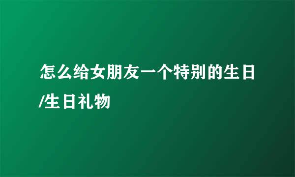 怎么给女朋友一个特别的生日/生日礼物