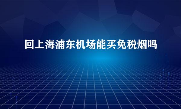 回上海浦东机场能买免税烟吗