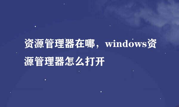 资源管理器在哪，windows资源管理器怎么打开