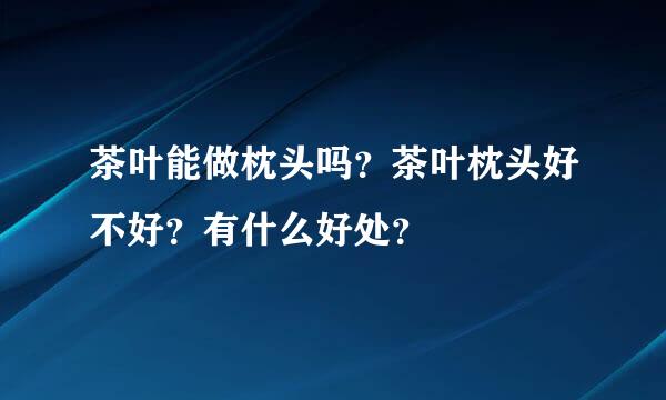 茶叶能做枕头吗？茶叶枕头好不好？有什么好处？