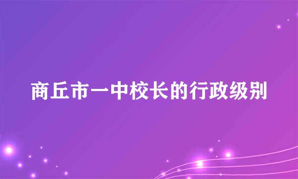 商丘市一中校长的行政级别