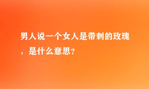 男人说一个女人是带刺的玫瑰，是什么意思？