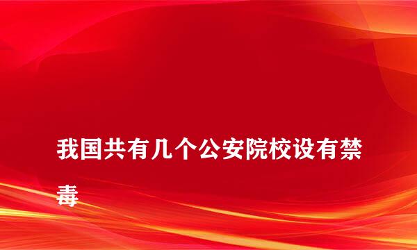 
我国共有几个公安院校设有禁毒
