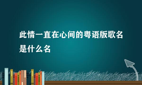 此情一直在心间的粤语版歌名是什么名