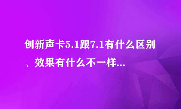 创新声卡5.1跟7.1有什么区别、效果有什么不一样、详细点