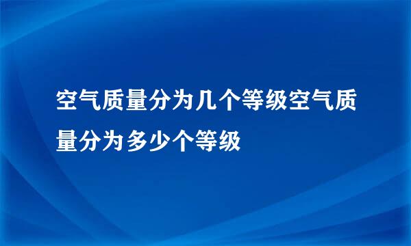 空气质量分为几个等级空气质量分为多少个等级