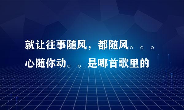 就让往事随风，都随风。。。心随你动。。是哪首歌里的