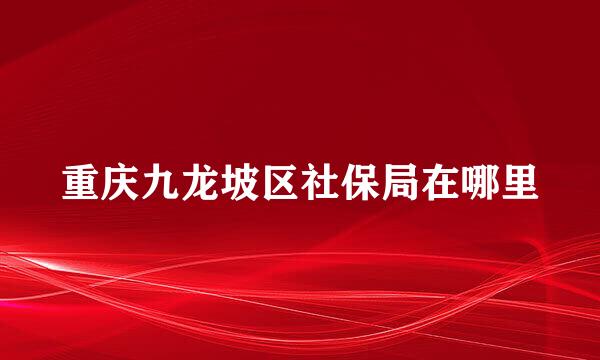 重庆九龙坡区社保局在哪里