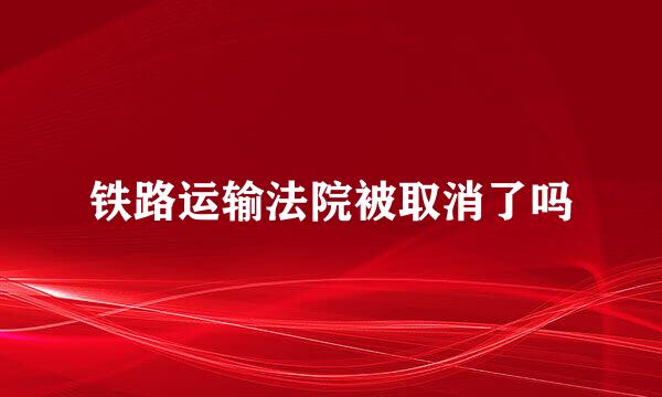 铁路运输法院被取消了吗