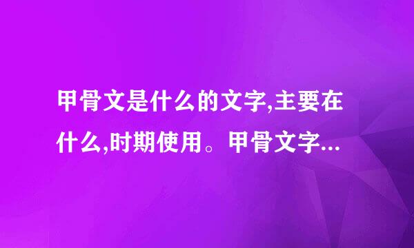 甲骨文是什么的文字,主要在什么,时期使用。甲骨文字形什么,字体什么？