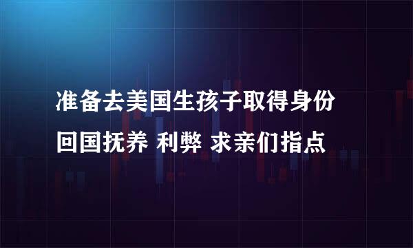 准备去美国生孩子取得身份 回国抚养 利弊 求亲们指点