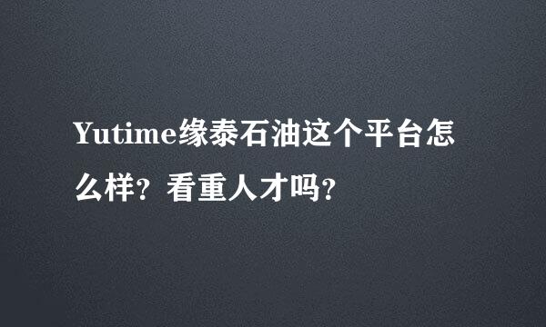 Yutime缘泰石油这个平台怎么样？看重人才吗？