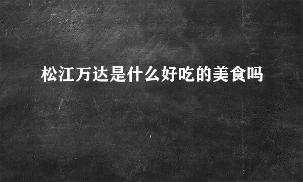 松江万达是什么好吃的美食吗