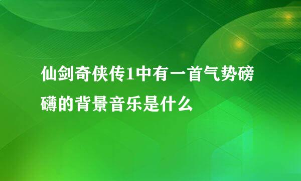 仙剑奇侠传1中有一首气势磅礴的背景音乐是什么