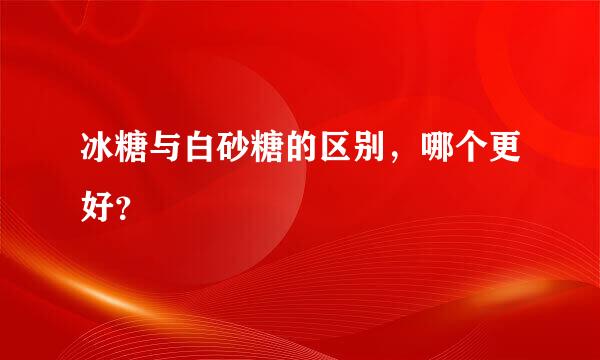 冰糖与白砂糖的区别，哪个更好？