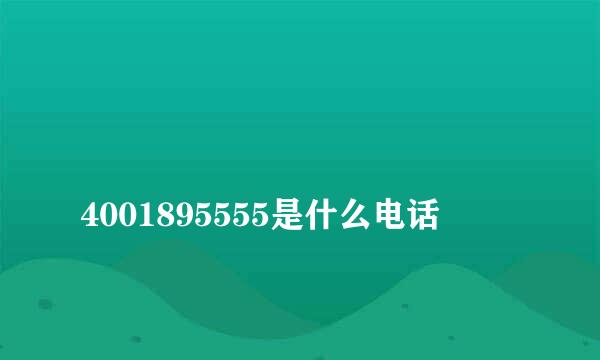 
4001895555是什么电话
