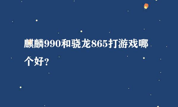 麒麟990和骁龙865打游戏哪个好？