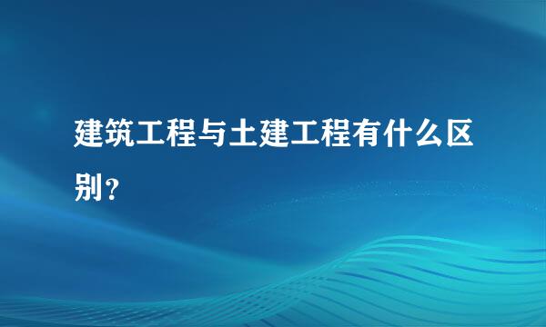 建筑工程与土建工程有什么区别？