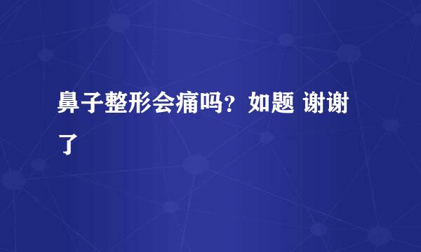 鼻子整形会痛吗？如题 谢谢了