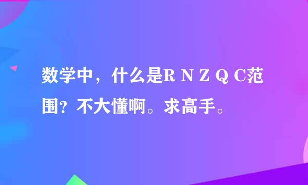 数学中，什么是R N Z Q C范围？不大懂啊。求高手。