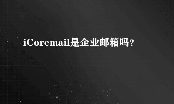 iCoremail是企业邮箱吗？