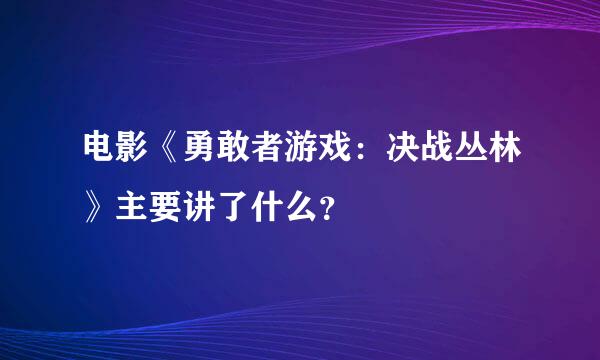 电影《勇敢者游戏：决战丛林》主要讲了什么？