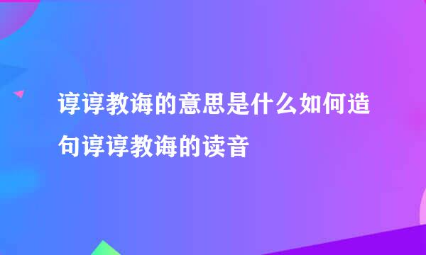 谆谆教诲的意思是什么如何造句谆谆教诲的读音