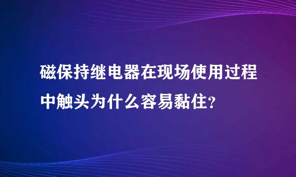 磁保持继电器在现场使用过程中触头为什么容易黏住？