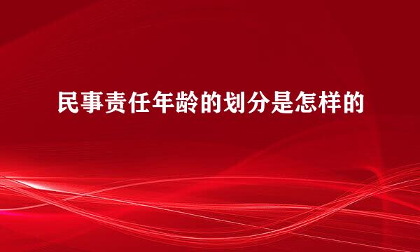 民事责任年龄的划分是怎样的