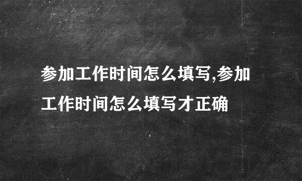 参加工作时间怎么填写,参加工作时间怎么填写才正确